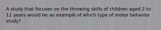 A study that focuses on the throwing skills of children aged 2 to 12 years would be an example of which type of motor behavior study?