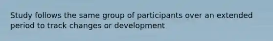 Study follows the same group of participants over an extended period to track changes or development