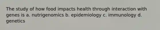 The study of how food impacts health through interaction with genes is a. nutrigenomics b. epidemiology c. immunology d. genetics