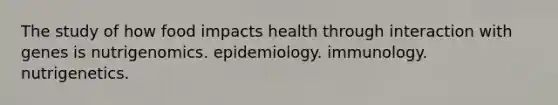 The study of how food impacts health through interaction with genes is nutrigenomics. epidemiology. immunology. nutrigenetics.