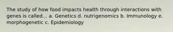 The study of how food impacts health through interactions with genes is called... a. Genetics d. nutrigenomics b. Immunology e. morphogenetic c. Epidemiology