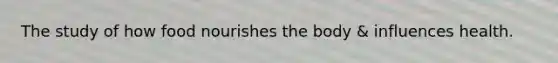 The study of how food nourishes the body & influences health.