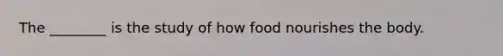 The ________ is the study of how food nourishes the body.