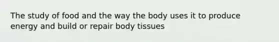 The study of food and the way the body uses it to produce energy and build or repair body tissues