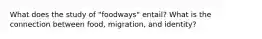 What does the study of "foodways" entail? What is the connection between food, migration, and identity?