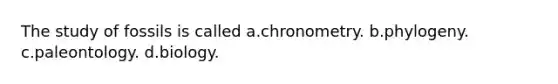 The study of fossils is called a.chronometry. b.phylogeny. c.paleontology. d.biology.