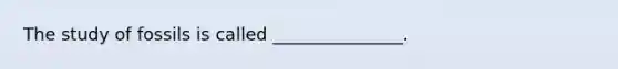 The study of fossils is called _______________.