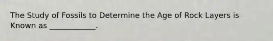 The Study of Fossils to Determine the Age of Rock Layers is Known as ____________.