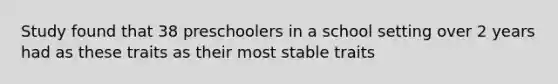 Study found that 38 preschoolers in a school setting over 2 years had as these traits as their most stable traits