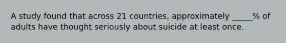 A study found that across 21 countries, approximately _____% of adults have thought seriously about suicide at least once.