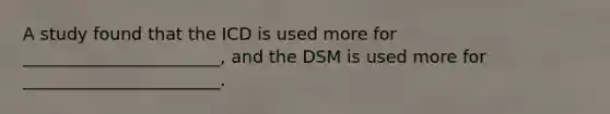 A study found that the ICD is used more for _______________________, and the DSM is used more for _______________________.