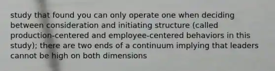 study that found you can only operate one when deciding between consideration and initiating structure (called production-centered and employee-centered behaviors in this study); there are two ends of a continuum implying that leaders cannot be high on both dimensions