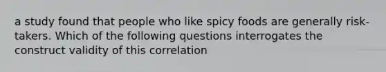 a study found that people who like spicy foods are generally risk-takers. Which of the following questions interrogates the construct validity of this correlation