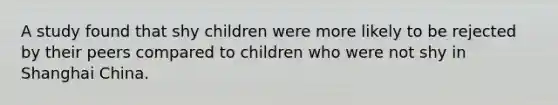 A study found that shy children were more likely to be rejected by their peers compared to children who were not shy in Shanghai China.