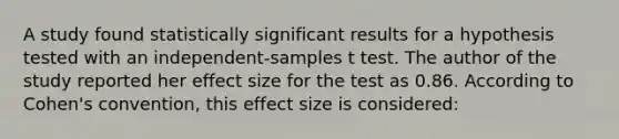 A study found statistically significant results for a hypothesis tested with an independent-samples t test. The author of the study reported her effect size for the test as 0.86. According to Cohen's convention, this effect size is considered: