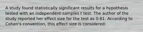 A study found statistically significant results for a hypothesis tested with an independent-samples t test. The author of the study reported her effect size for the test as 0.61. According to Cohen's convention, this effect size is considered: