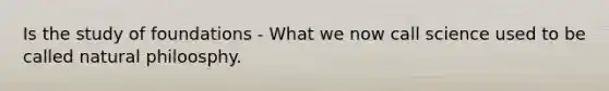 Is the study of foundations - What we now call science used to be called natural philoosphy.
