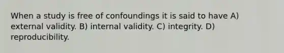 When a study is free of confoundings it is said to have A) external validity. B) internal validity. C) integrity. D) reproducibility.