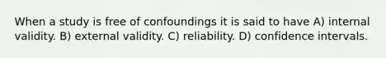 When a study is free of confoundings it is said to have A) internal validity. B) external validity. C) reliability. D) confidence intervals.