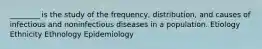 ________ is the study of the frequency, distribution, and causes of infectious and noninfectious diseases in a population. Etiology Ethnicity Ethnology Epidemiology