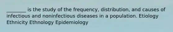 ________ is the study of the frequency, distribution, and causes of infectious and noninfectious diseases in a population. Etiology Ethnicity Ethnology Epidemiology