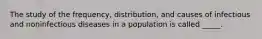 The study of the frequency, distribution, and causes of infectious and noninfectious diseases in a population is called _____.