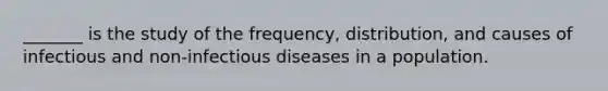 _______ is the study of the frequency, distribution, and causes of infectious and non-infectious diseases in a population.