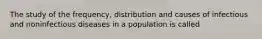 The study of the frequency, distribution and causes of infectious and noninfectious diseases in a population is called