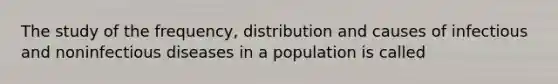 The study of the frequency, distribution and causes of infectious and non<a href='https://www.questionai.com/knowledge/kMVY5VcPkQ-infectious-diseases' class='anchor-knowledge'>infectious diseases</a> in a population is called