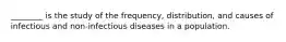 ________ is the study of the frequency, distribution, and causes of infectious and non-infectious diseases in a population.