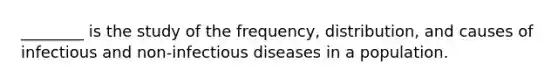 ________ is the study of the frequency, distribution, and causes of infectious and non-infectious diseases in a population.