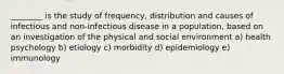 ________ is the study of frequency, distribution and causes of infectious and non-infectious disease in a population, based on an investigation of the physical and social environment a) health psychology b) etiology c) morbidity d) epidemiology e) immunology