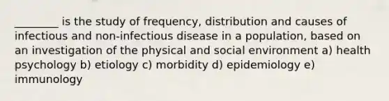 ________ is the study of frequency, distribution and causes of infectious and non-infectious disease in a population, based on an investigation of the physical and social environment a) health psychology b) etiology c) morbidity d) epidemiology e) immunology