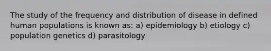 The study of the frequency and distribution of disease in defined human populations is known as: a) epidemiology b) etiology c) population genetics d) parasitology