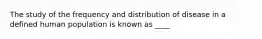 The study of the frequency and distribution of disease in a defined human population is known as ____