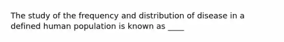 The study of the frequency and distribution of disease in a defined human population is known as ____