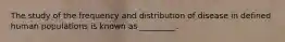 The study of the frequency and distribution of disease in defined human populations is known as _________.