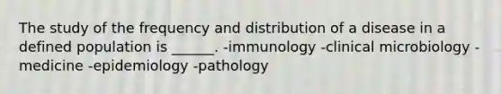 The study of the frequency and distribution of a disease in a defined population is ______. -immunology -clinical microbiology -medicine -epidemiology -pathology