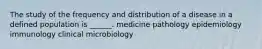 The study of the frequency and distribution of a disease in a defined population is ______. medicine pathology epidemiology immunology clinical microbiology