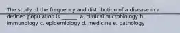 The study of the frequency and distribution of a disease in a defined population is ______. a. clinical microbiology b. immunology c. epidemiology d. medicine e. pathology