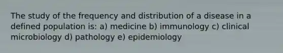 The study of the frequency and distribution of a disease in a defined population is: a) medicine b) immunology c) clinical microbiology d) pathology e) epidemiology