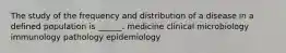 The study of the frequency and distribution of a disease in a defined population is ______. medicine clinical microbiology immunology pathology epidemiology