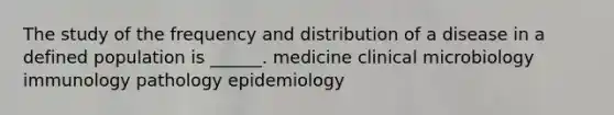 The study of the frequency and distribution of a disease in a defined population is ______. medicine clinical microbiology immunology pathology epidemiology