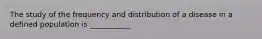 The study of the frequency and distribution of a disease in a defined population is ___________
