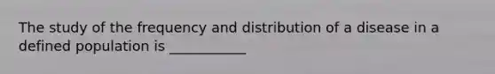 The study of the frequency and distribution of a disease in a defined population is ___________