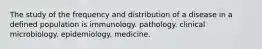 The study of the frequency and distribution of a disease in a defined population is immunology. pathology. clinical microbiology. epidemiology. medicine.