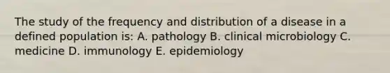 The study of the frequency and distribution of a disease in a defined population is: A. pathology B. clinical microbiology C. medicine D. immunology E. epidemiology