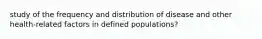 study of the frequency and distribution of disease and other health-related factors in defined populations?