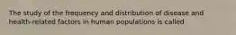 The study of the frequency and distribution of disease and health-related factors in human populations is called