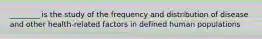 ________ is the study of the frequency and distribution of disease and other health-related factors in defined human populations